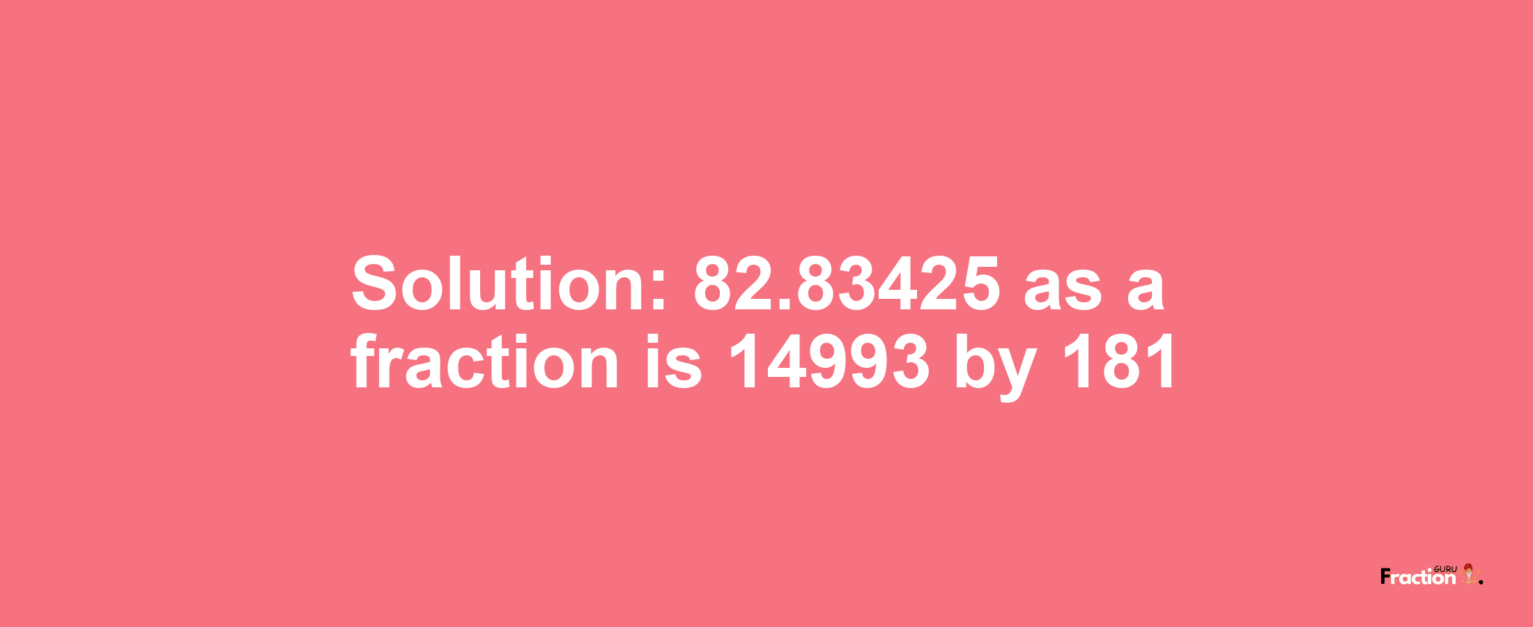 Solution:82.83425 as a fraction is 14993/181